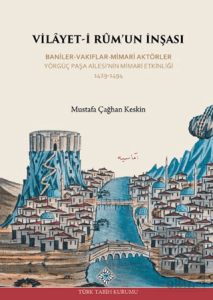 Vilayet-İ Rum`un İnşası Baniler-Vakıflar-Mimari Aktörler Yörgüç Paşa Ailesi`nin Mimari Etkinliği 1429 -1494