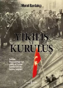 Yıkılış ve Kuruluş ; Osmanlı İmparatorluğu’nun Çöküş Ve Türkiye Cumhuriyeti’nin Kuruluş Belgeleri